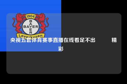 央视五套体育赛事直播在线看足不出戶體驗精彩運動