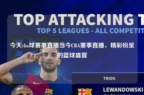 今天cba球赛事直播当今CBA赛事直播，精彩纷呈的篮球盛宴