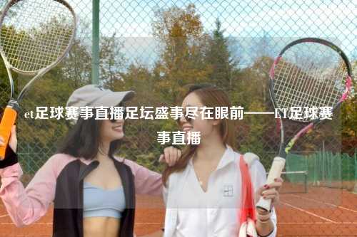 et足球赛事直播足坛盛事尽在眼前——ET足球赛事直播