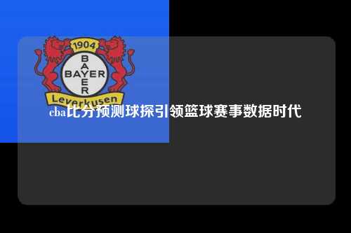 cba比分预测球探引领篮球赛事数据时代