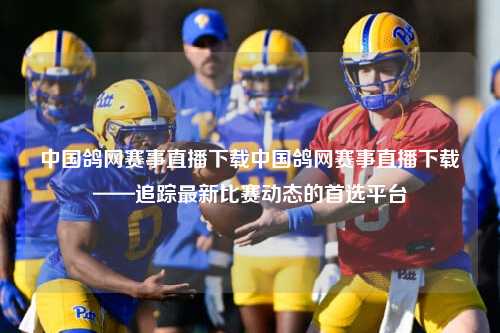 中国鸽网赛事直播下载中国鸽网赛事直播下载——追踪最新比赛动态的首选平台