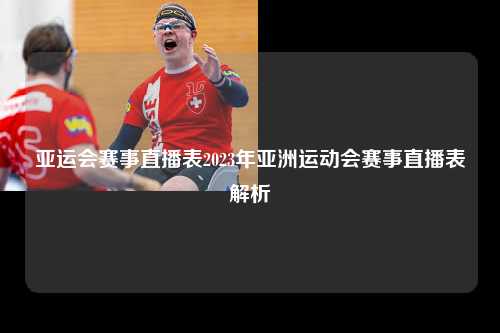 亚运会赛事直播表2023年亚洲运动会赛事直播表解析