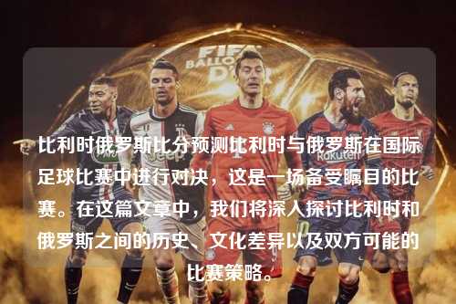 比利时俄罗斯比分预测比利时与俄罗斯在国际足球比赛中进行对决，这是一场备受瞩目的比赛。在这篇文章中，我们将深入探讨比利时和俄罗斯之间的历史、文化差异以及双方可能的比赛策略。