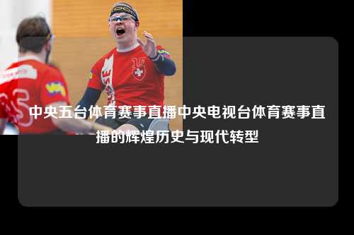 中央五台体育赛事直播中央电视台体育赛事直播的辉煌历史与现代转型