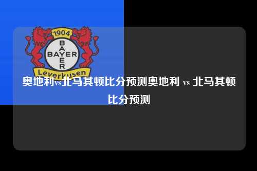 奥地利vs北马其顿比分预测奥地利 vs 北马其顿比分预测