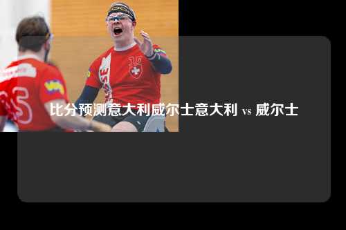 比分预测意大利威尔士意大利 vs 威尔士