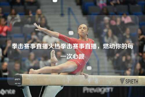 拳击赛事直播火热拳击赛事直播，燃动你的每一次心跳